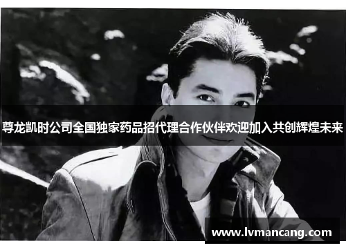 尊龙凯时公司全国独家药品招代理合作伙伴欢迎加入共创辉煌未来 尊龙凯时公司全国独家药品招代理合作伙伴欢迎加入共创辉煌未来
