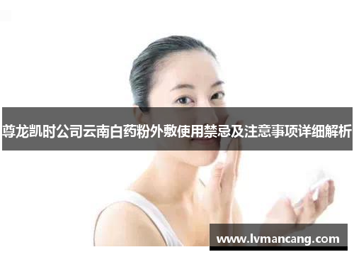 尊龙凯时公司云南白药粉外敷使用禁忌及注意事项详细解析 尊龙凯时公司云南白药粉外敷使用禁忌及注意事项详细解析