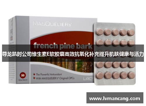 尊龙凯时公司维生素E软胶囊高效抗氧化补充提升肌肤健康与活力 尊龙凯时公司维生素E软胶囊高效抗氧化补充提升肌肤健康与活力