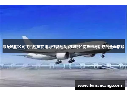 尊龙凯时公司飞机过度使用导致勃起功能障碍如何改善与治疗的全面指导 尊龙凯时公司飞机过度使用导致勃起功能障碍如何改善与治疗的全面指导