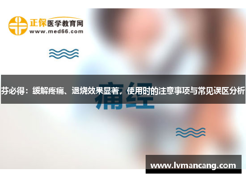 芬必得：缓解疼痛、退烧效果显著，使用时的注意事项与常见误区分析