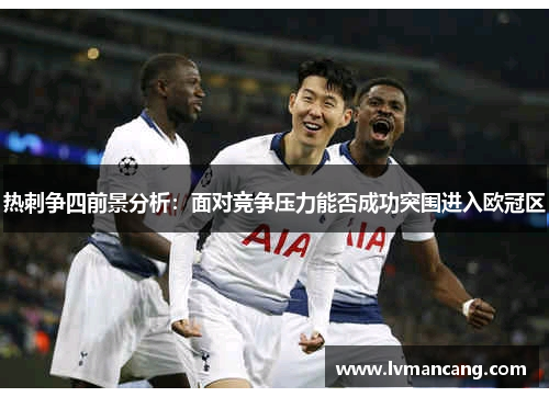 热刺争四前景分析：面对竞争压力能否成功突围进入欧冠区