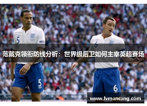 范戴克领衔防线分析：世界级后卫如何主宰英超赛场